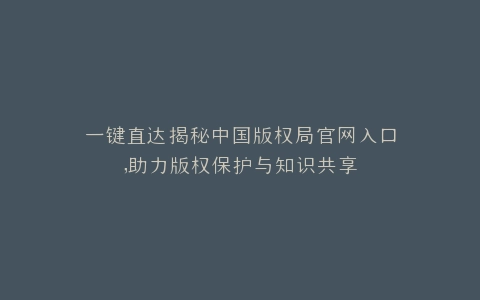 一键直达揭秘中国版权局官网入口,助力版权保护与知识共享