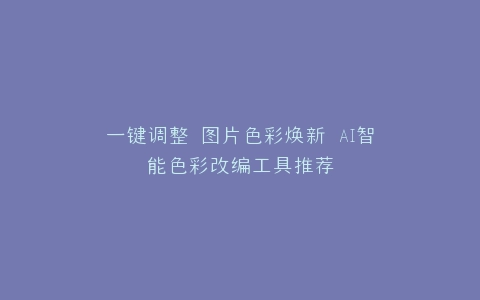 一键调整 图片色彩焕新 AI智能色彩改编工具推荐
