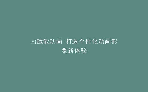 AI赋能动画 打造个性化动画形象新体验