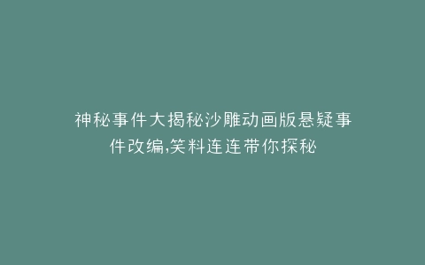 神秘事件大揭秘沙雕动画版悬疑事件改编,笑料连连带你探秘