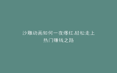 沙雕动画如何一夜爆红,轻松走上热门赚钱之路