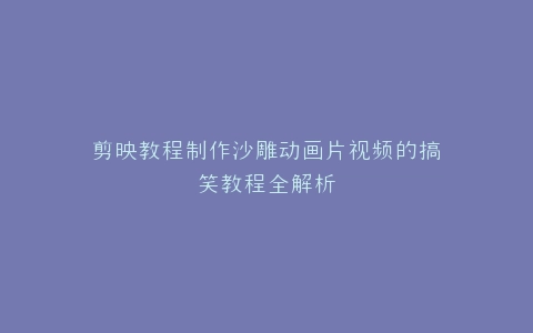 剪映教程制作沙雕动画片视频的搞笑教程全解析