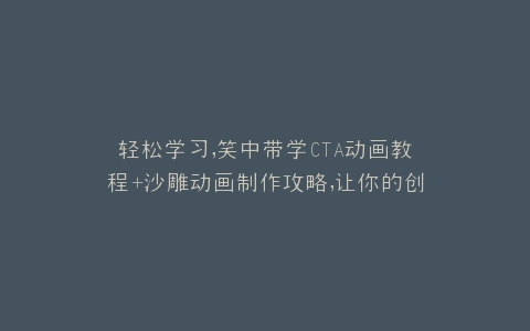 轻松学习,笑中带学CTA动画教程+沙雕动画制作攻略,让你的创意动起来