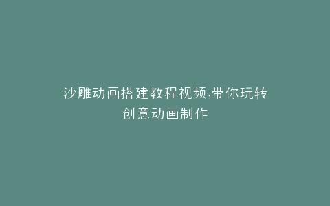 沙雕动画搭建教程视频,带你玩转创意动画制作