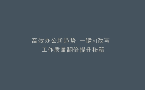 高效办公新趋势 一键AI改写 工作质量翻倍提升秘籍