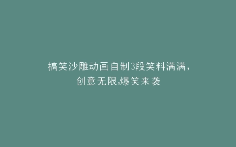 搞笑沙雕动画自制3段笑料满满,创意无限,爆笑来袭