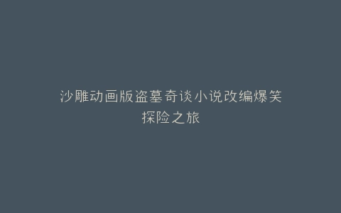 沙雕动画版盗墓奇谈小说改编爆笑探险之旅