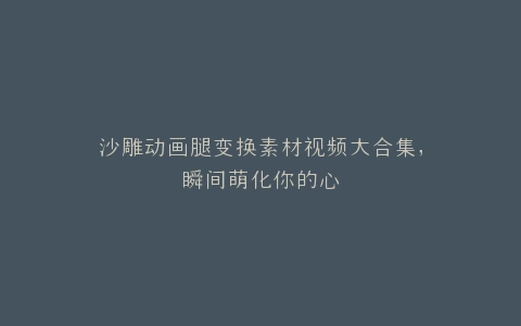 沙雕动画腿变换素材视频大合集,瞬间萌化你的心