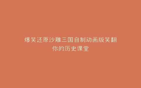 爆笑还原沙雕三国自制动画版笑翻你的历史课堂