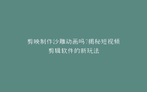 剪映制作沙雕动画吗?揭秘短视频剪辑软件的新玩法