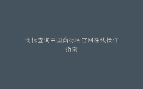 商标查询中国商标网官网在线操作指南