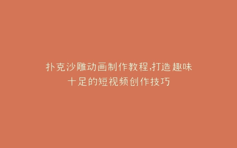 扑克沙雕动画制作教程,打造趣味十足的短视频创作技巧