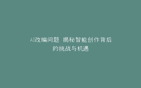 AI改编问题 揭秘智能创作背后的挑战与机遇
