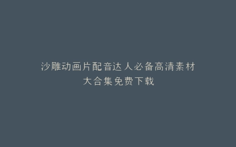 沙雕动画片配音达人必备高清素材大合集免费下载