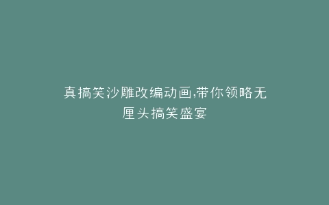 真搞笑沙雕改编动画,带你领略无厘头搞笑盛宴