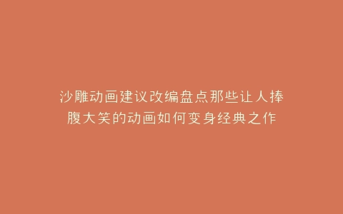 沙雕动画建议改编盘点那些让人捧腹大笑的动画如何变身经典之作