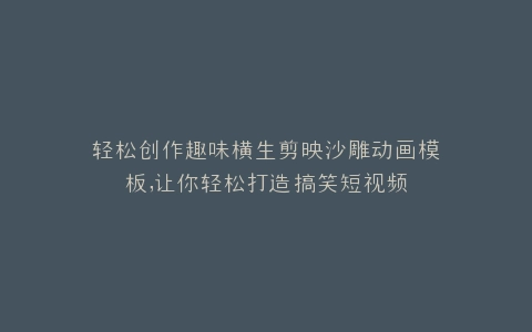 轻松创作趣味横生剪映沙雕动画模板,让你轻松打造搞笑短视频