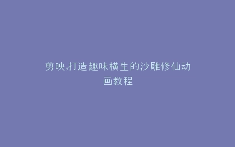 剪映,打造趣味横生的沙雕修仙动画教程