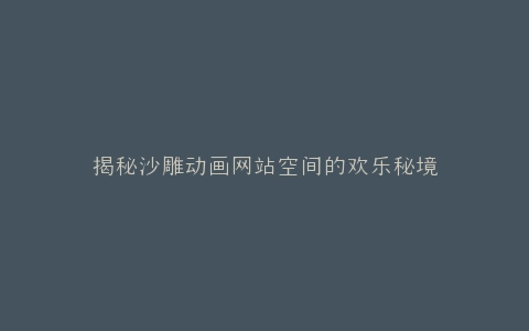 揭秘沙雕动画网站空间的欢乐秘境