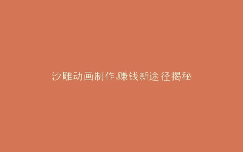 沙雕动画制作,赚钱新途径揭秘