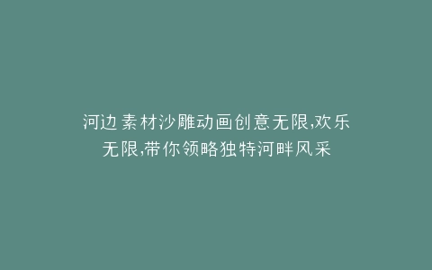 河边素材沙雕动画创意无限,欢乐无限,带你领略独特河畔风采