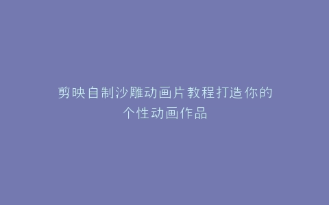 剪映自制沙雕动画片教程打造你的个性动画作品