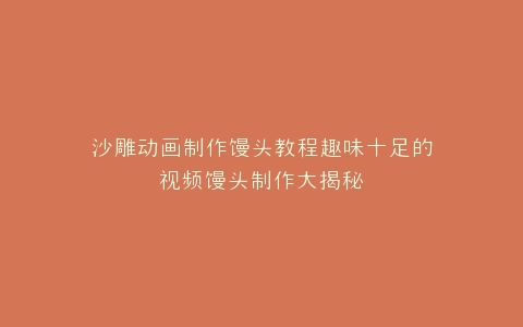 沙雕动画制作馒头教程趣味十足的视频馒头制作大揭秘