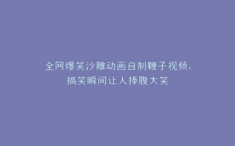 全网爆笑沙雕动画自制鞭子视频,搞笑瞬间让人捧腹大笑