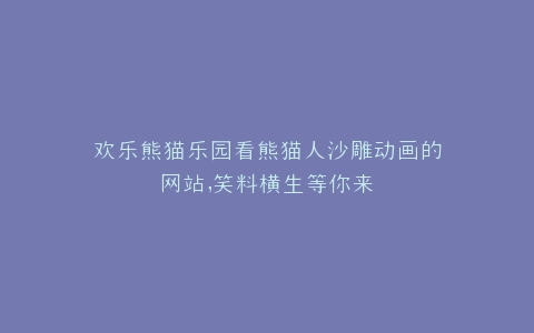 欢乐熊猫乐园看熊猫人沙雕动画的网站,笑料横生等你来