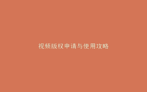 视频版权申请与使用攻略