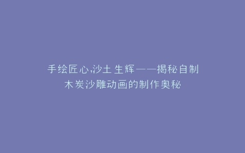 手绘匠心,沙土生辉——揭秘自制木炭沙雕动画的制作奥秘