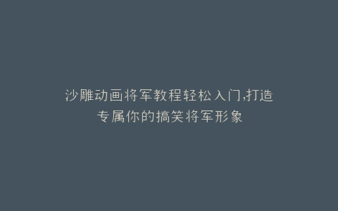 沙雕动画将军教程轻松入门,打造专属你的搞笑将军形象