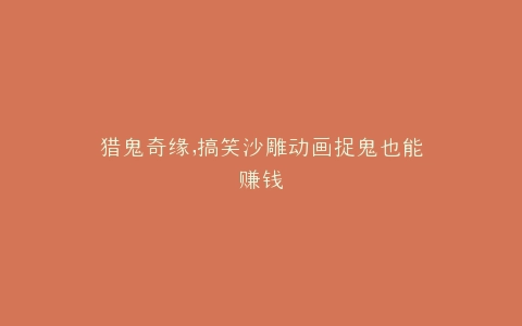 猎鬼奇缘,搞笑沙雕动画捉鬼也能赚钱