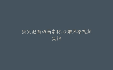 搞笑泡面动画素材,沙雕风格视频集锦