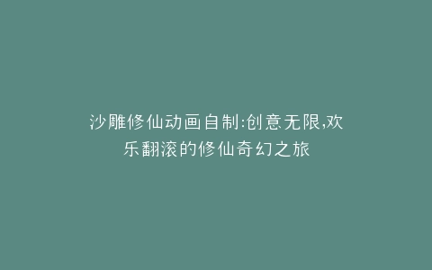 沙雕修仙动画自制创意无限,欢乐翻滚的修仙奇幻之旅