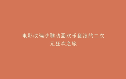电影改编沙雕动画欢乐翻滚的二次元狂欢之旅