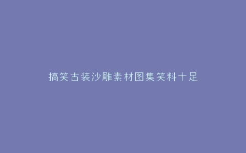搞笑古装沙雕素材图集笑料十足