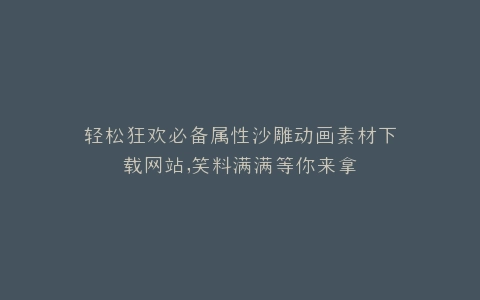 轻松狂欢必备属性沙雕动画素材下载网站,笑料满满等你来拿