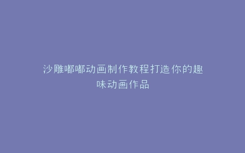 沙雕嘟嘟动画制作教程打造你的趣味动画作品