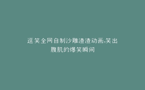 逗笑全网自制沙雕渣渣动画,笑出腹肌的爆笑瞬间