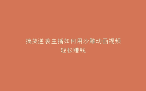 搞笑逆袭主播如何用沙雕动画视频轻松赚钱