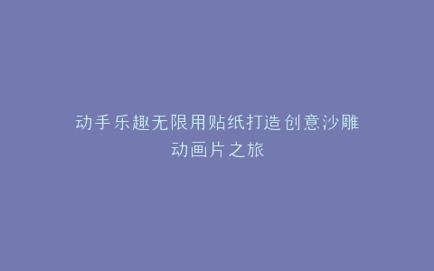 动手乐趣无限用贴纸打造创意沙雕动画片之旅