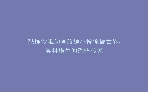 恐怖沙雕动画改编小说诡谲世界,笑料横生的恐怖传说