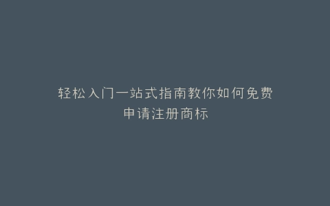 轻松入门一站式指南教你如何免费申请注册商标
