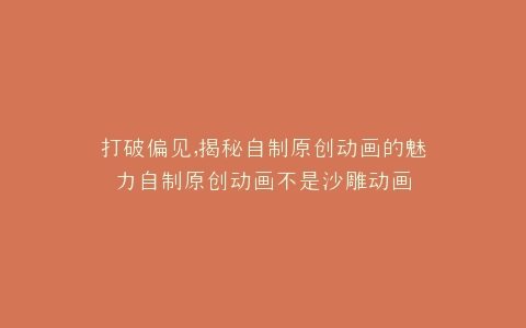 打破偏见,揭秘自制原创动画的魅力自制原创动画不是沙雕动画