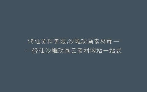 修仙笑料无限,沙雕动画素材库——修仙沙雕动画云素材网站一站式搜集平台
