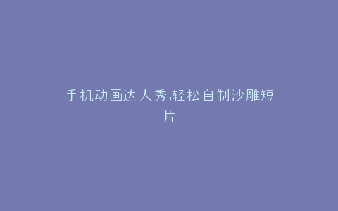 手机动画达人秀,轻松自制沙雕短片