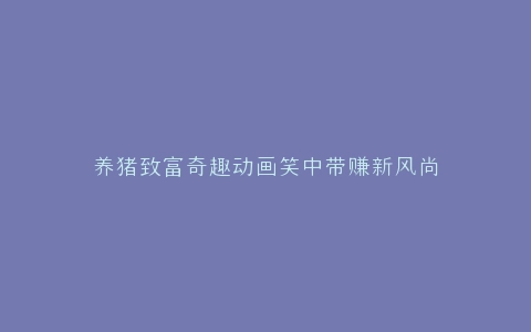 养猪致富奇趣动画笑中带赚新风尚