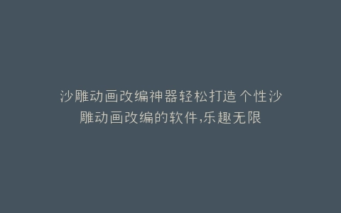 沙雕动画改编神器轻松打造个性沙雕动画改编的软件,乐趣无限