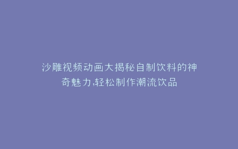 沙雕视频动画大揭秘自制饮料的神奇魅力,轻松制作潮流饮品